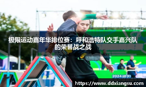 极限运动嘉年华排位赛：呼和浩特队交手嘉兴队的荣誉战之战